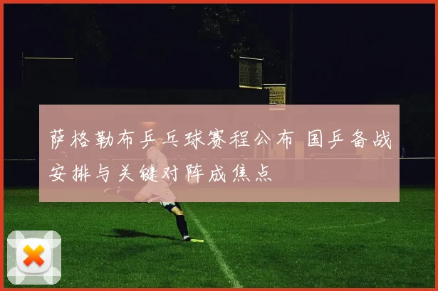 萨格勒布乒乓球赛程公布 国乒备战安排与关键对阵成焦点