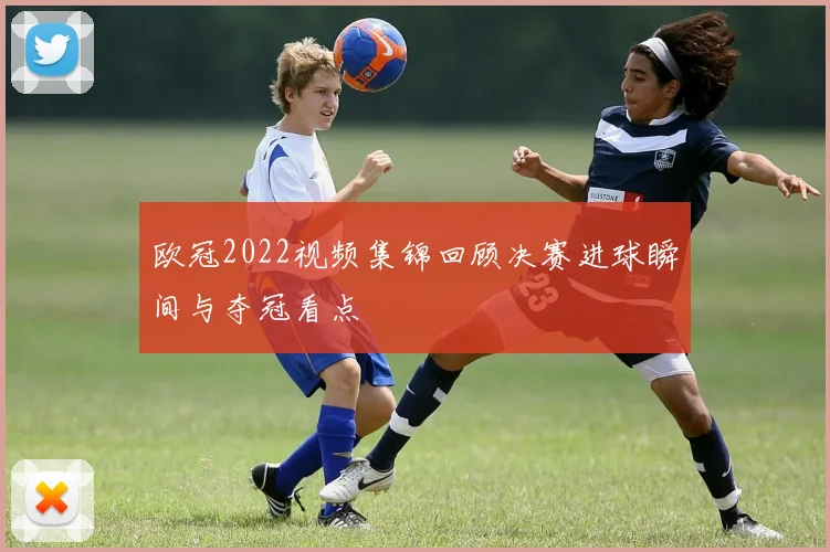欧冠2022视频集锦回顾决赛进球瞬间与夺冠看点