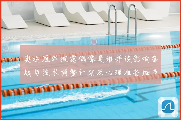 奥运冠军披露偶像是谁并谈影响备战与技术调整计划及心理准备细节