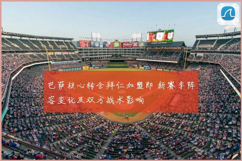 巴萨核心转会拜仁加盟即 新赛季阵容变化及双方战术影响