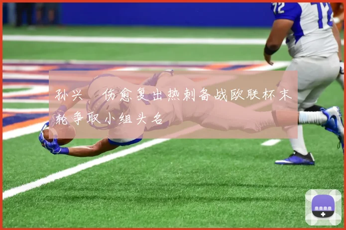 孙兴慜伤愈复出热刺备战欧联杯末轮争取小组头名