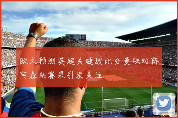 欧文预测英超关键战比分曼联对阵阿森纳赛果引发关注