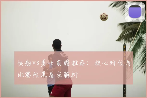 快船vs勇士前瞻推荐：核心对位与比赛结果看点解析
