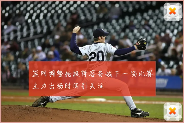 篮网调整轮换阵容备战下一场比赛主力出场时间引关注