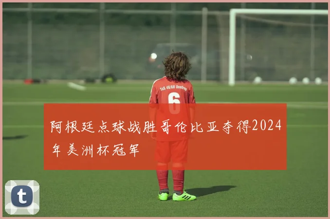 阿根廷点球战胜哥伦比亚夺得2024年美洲杯冠军