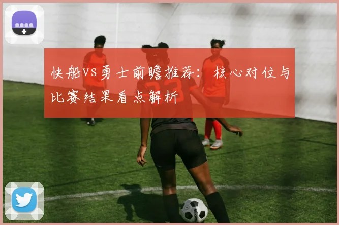 快船vs勇士前瞻推荐：核心对位与比赛结果看点解析