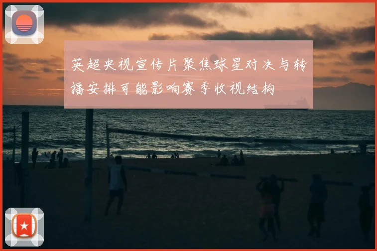 英超央视宣传片聚焦球星对决与转播安排可能影响赛季收视结构
