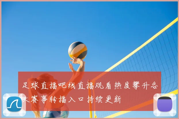 足球直播吧线直播观看热度攀升各大赛事转播入口持续更新