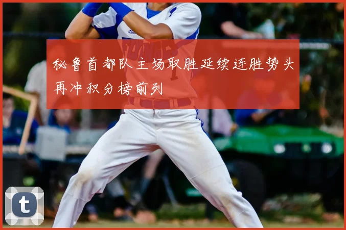 秘鲁首都队主场取胜延续连胜势头再冲积分榜前列