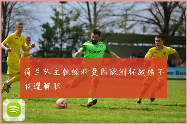 荷兰队主教练科曼因欧洲杯战绩不佳遭解职