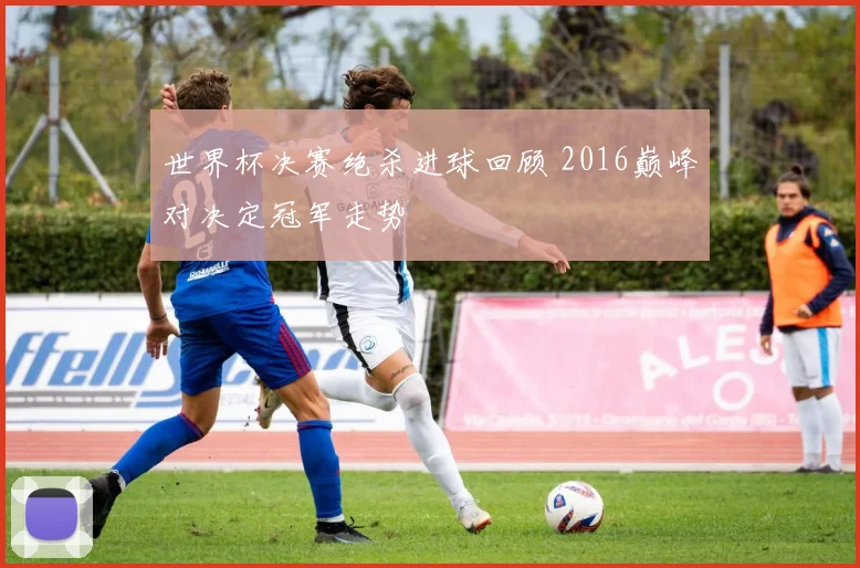 世界杯决赛绝杀进球回顾 2016巅峰对决定冠军走势