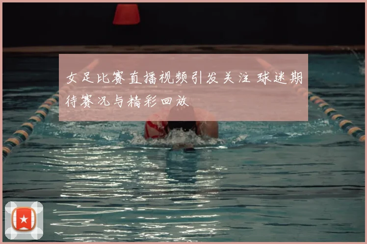 女足比赛直播视频引发关注 球迷期待赛况与精彩回放