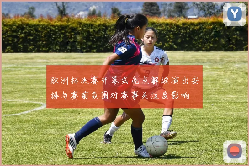 欧洲杯决赛开幕式亮点解读演出安排与赛前氛围对赛事关注度影响