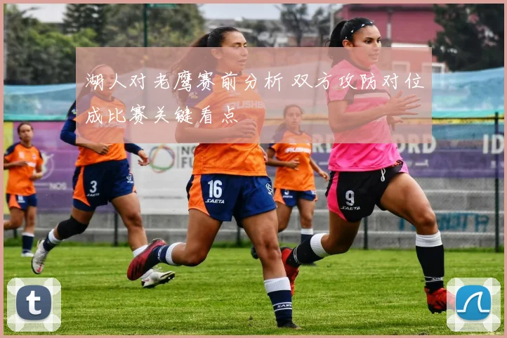 湖人对老鹰赛前分析 双方攻防对位成比赛关键看点