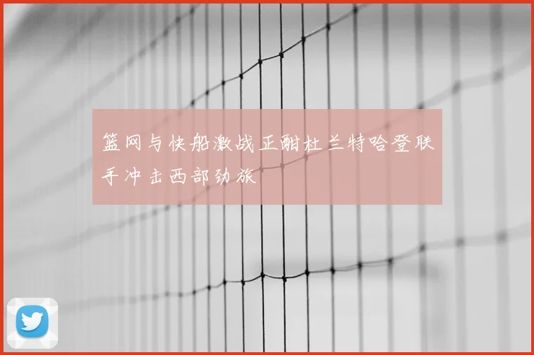 篮网与快船激战正酣杜兰特哈登联手冲击西部劲旅