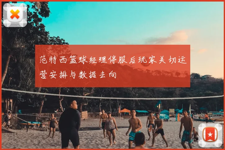 范特西篮球经理停服后玩家关切运营安排与数据去向