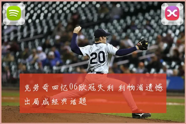 克劳奇回忆06欧冠失利 利物浦遗憾出局成经典话题