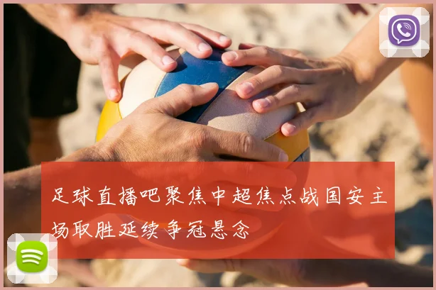 足球直播吧聚焦中超焦点战国安主场取胜延续争冠悬念