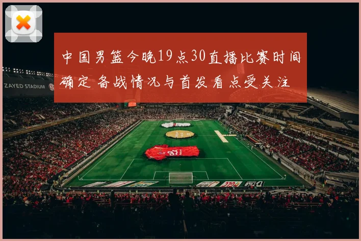 中国男篮今晚19点30直播比赛时间确定 备战情况与首发看点受关注