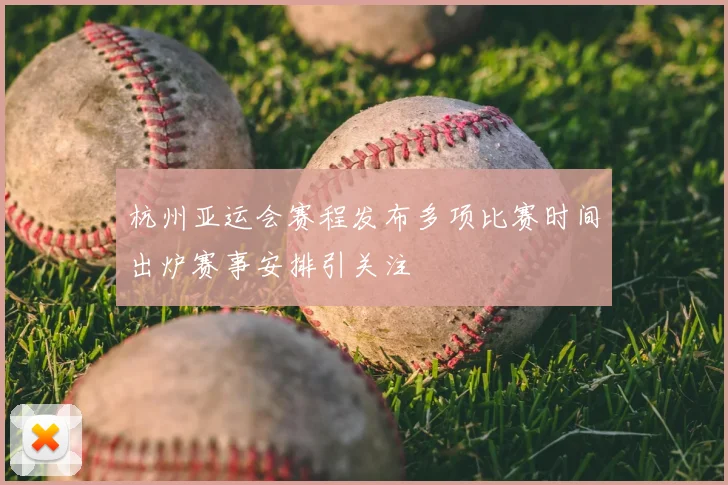 杭州亚运会赛程发布多项比赛时间出炉赛事安排引关注