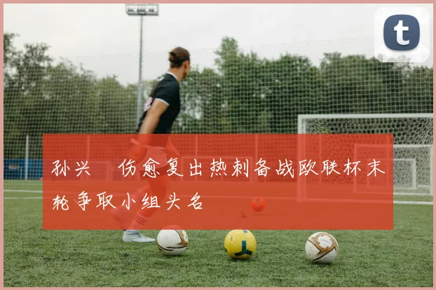 孙兴慜伤愈复出热刺备战欧联杯末轮争取小组头名