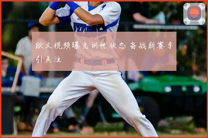 欧文视频曝光训练状态 备战新赛季引关注