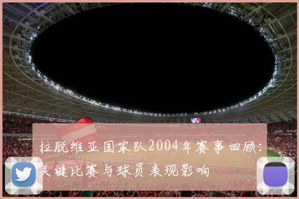 拉脱维亚国家队2004年赛事回顾：关键比赛与球员表现影响