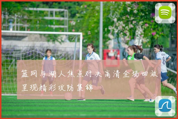 篮网与湖人焦点对决高清全场回放呈现精彩攻防集锦