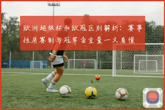 欧洲超级杯和欧冠区别解析:赛事性质赛制与冠军含金量一文看懂