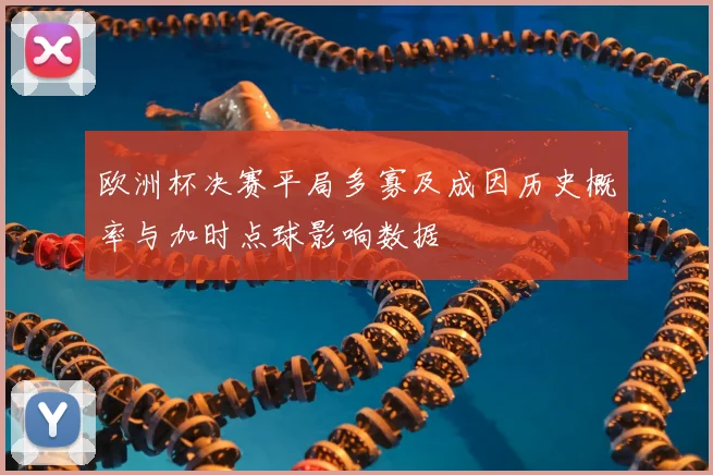 欧洲杯决赛平局多寡及成因历史概率与加时点球影响数据