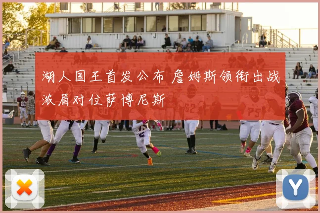 湖人国王首发公布 詹姆斯领衔出战浓眉对位萨博尼斯