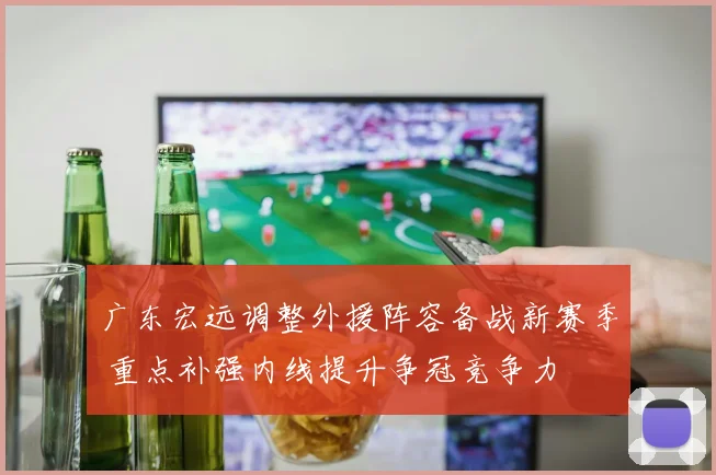广东宏远调整外援阵容备战新赛季 重点补强内线提升争冠竞争力