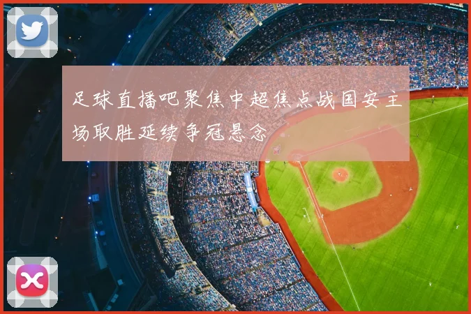 足球直播吧聚焦中超焦点战国安主场取胜延续争冠悬念
