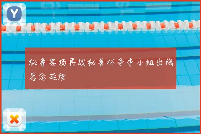 秘鲁客场再战秘鲁杯争夺小组出线悬念延续