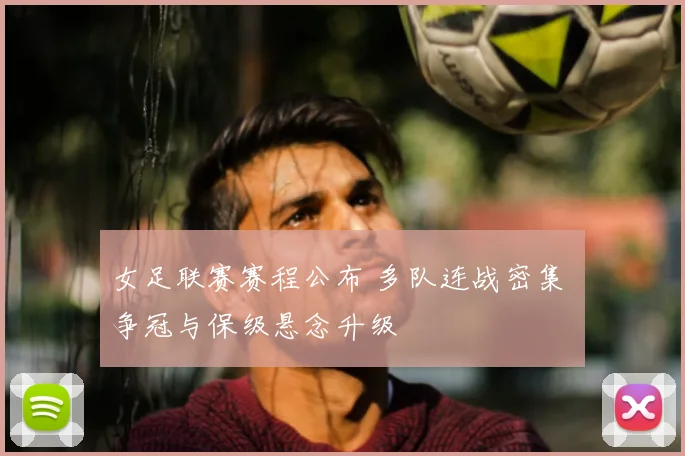 女足联赛赛程公布 多队连战密集 争冠与保级悬念升级