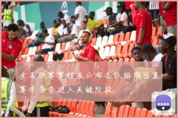 女足联赛赛程表公布各队排期密集赛季争夺进入关键阶段