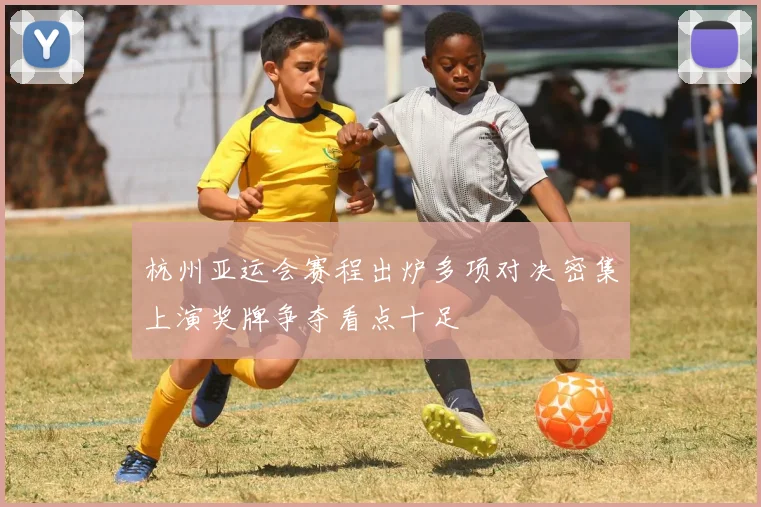 杭州亚运会赛程出炉多项对决密集上演奖牌争夺看点十足