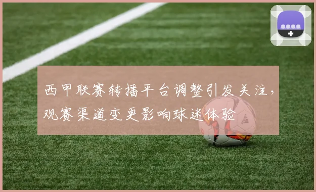 西甲联赛转播平台调整引发关注，观赛渠道变更影响球迷体验