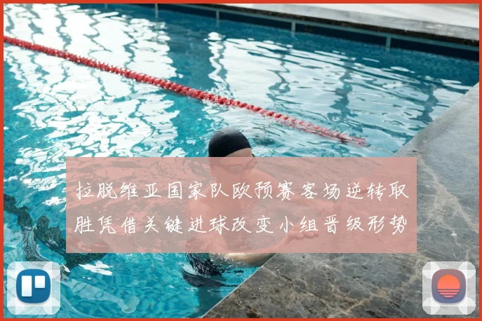 拉脱维亚国家队欧预赛客场逆转取胜凭借关键进球改变小组晋级形势