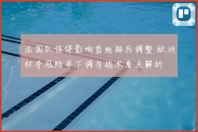 法国队伤停影响首轮排兵调整 欧洲杯夺冠赔率下调与战术看点解析