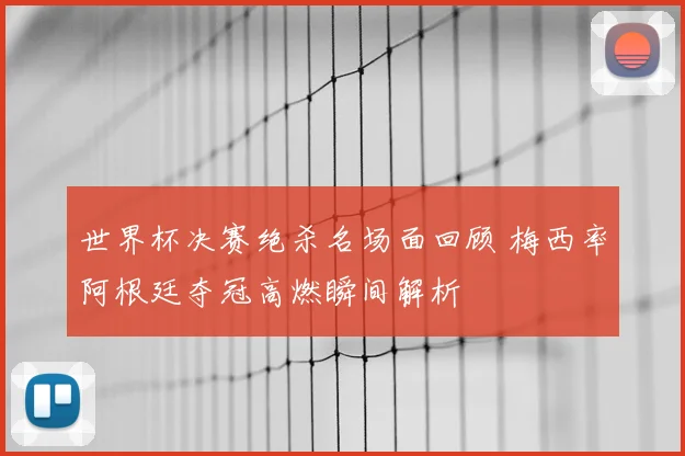 世界杯决赛绝杀名场面回顾 梅西率阿根廷夺冠高燃瞬间解析