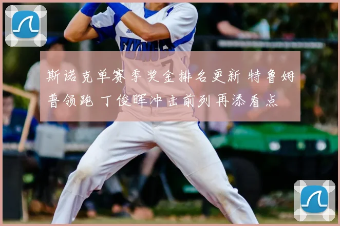 斯诺克单赛季奖金排名更新 特鲁姆普领跑 丁俊晖冲击前列再添看点
