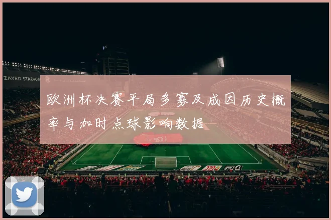 欧洲杯决赛平局多寡及成因历史概率与加时点球影响数据