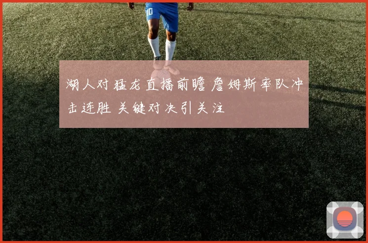 湖人对猛龙直播前瞻 詹姆斯率队冲击连胜 关键对决引关注