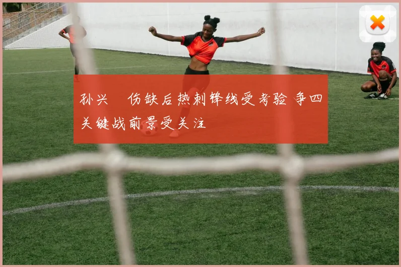 孙兴慜伤缺后热刺锋线受考验 争四关键战前景受关注