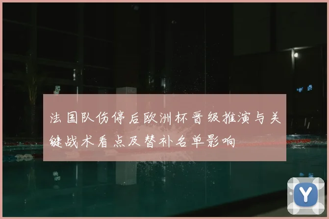 法国队伤停后欧洲杯晋级推演与关键战术看点及替补名单影响