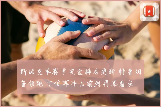 斯诺克单赛季奖金排名更新 特鲁姆普领跑 丁俊晖冲击前列再添看点