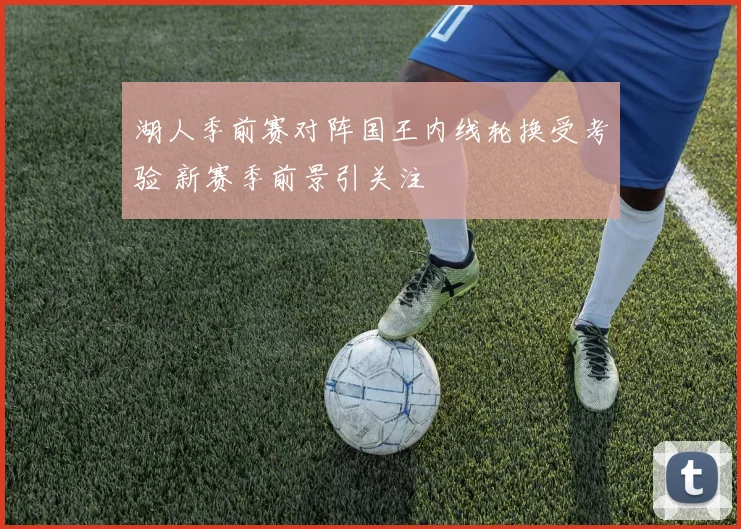 湖人季前赛对阵国王内线轮换受考验 新赛季前景引关注