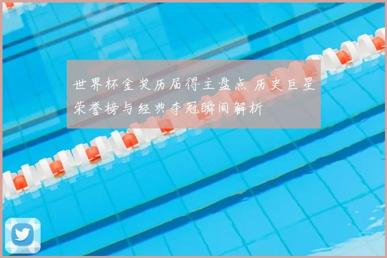 世界杯金奖历届得主盘点 历史巨星荣誉榜与经典夺冠瞬间解析