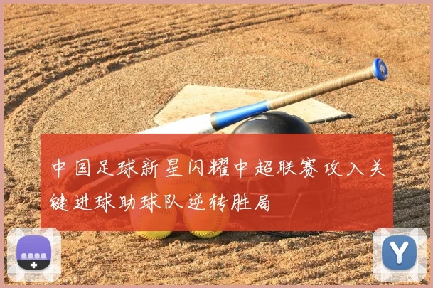 中国足球新星闪耀中超联赛攻入关键进球助球队逆转胜局